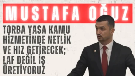 AK Parti’li Mustafa Oğuz: “Torba yasa kamu hizmetinde netlik ve hız getirecek; laf değil iş üretiyoruz”
