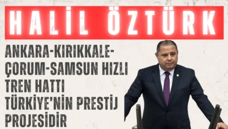 MHP’li Halil Öztürk: ‘Ankara-Kırıkkale-Çorum-Samsun hızlı tren hattı Türkiye’nin prestij projesidir’