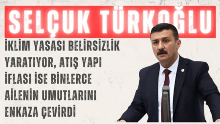 İYİ Parti’li Selçuk Türkoğlu: “İklim Yasası belirsizlik yaratıyor, Atış Yapı iflası ise binlerce ailenin umutlarını enkaza çevirdi”