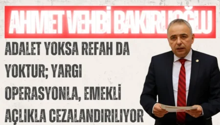 CHP’li Ahmet Vehbi Bakırlıoğlu: “Adalet yoksa refah da yoktur; yargı operasyonla, emekli açlıkla cezalandırılıyor”