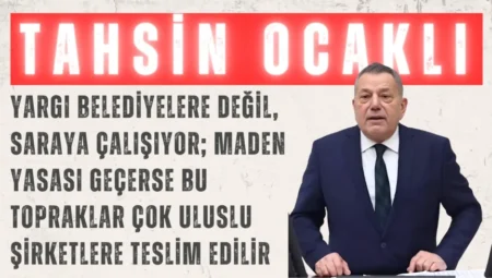 CHP’li Tahsin Ocaklı: “Yargı belediyelere değil, saraya çalışıyor; Maden Yasası geçerse bu topraklar çok uluslu şirketlere teslim edilir”