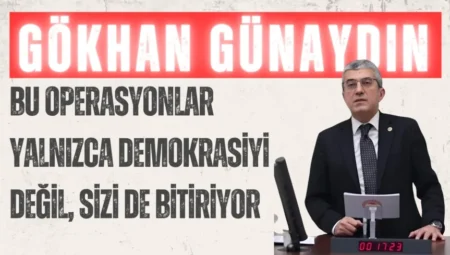 CHP’li Gökhan Günaydın: “Bu operasyonlar yalnızca demokrasiyi değil, sizi de bitiriyor”