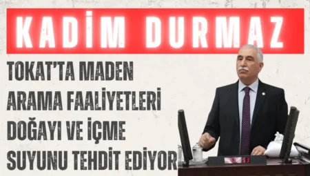 CHP’li Kadim Durmaz: “Tokat’ta maden arama faaliyetleri doğayı ve içme suyunu tehdit ediyor”