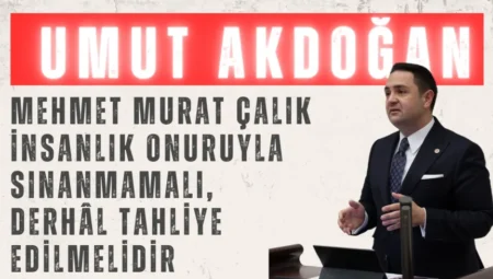 CHP’li Umut Akdoğan: “Mehmet Murat Çalık insanlık onuruyla sınanmamalı, derhâl tahliye edilmelidir”