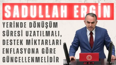 DEVA Partili Sadullah Ergin: “Yerinde Dönüşüm süresi uzatılmalı, destek miktarları enflasyona göre güncellenmelidir”